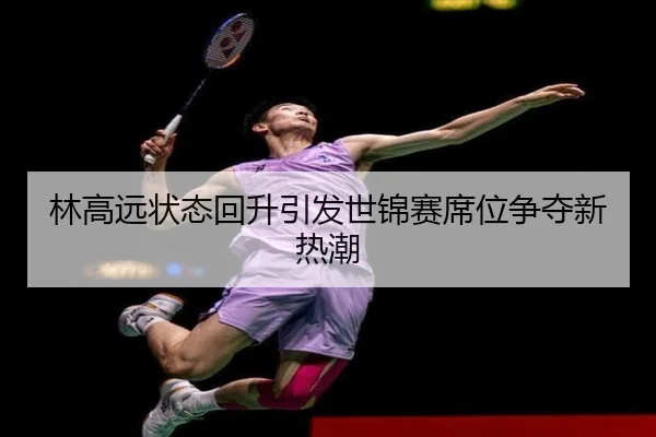 林高远状态回升引发世锦赛席位争夺新热潮