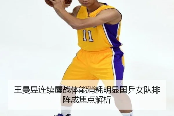 王曼昱连续鏖战体能消耗明显国乒女队排阵成焦点解析